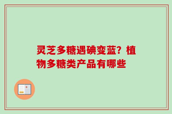 灵芝多糖遇碘变蓝？植物多糖类产品有哪些