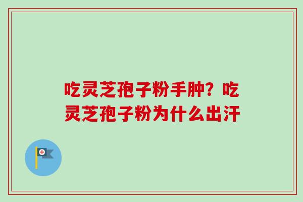 吃灵芝孢子粉手肿？吃灵芝孢子粉为什么出汗