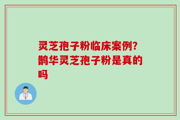 灵芝孢子粉临床案例？鹊华灵芝孢子粉是真的吗