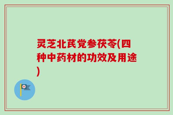 灵芝北芪党参茯苓(四种中药材的功效及用途)
