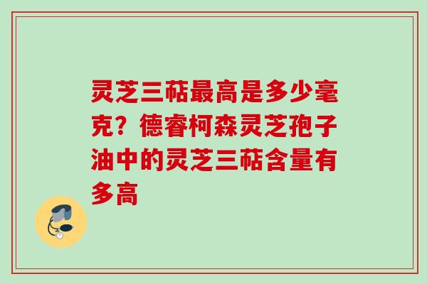 灵芝三萜高是多少毫克?德睿柯森灵芝孢子油中的灵芝三萜含量有多高 灵芝三萜高是多少毫克?德睿柯森灵芝孢子油中的灵芝三萜含量有多高