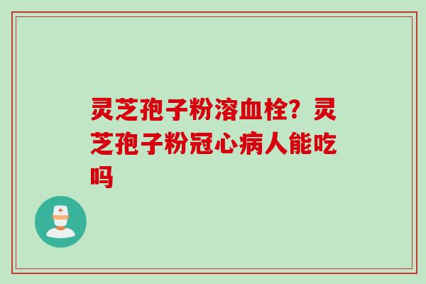 灵芝孢子粉溶血栓？灵芝孢子粉冠心病人能吃吗