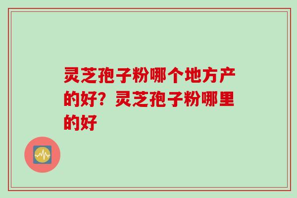 灵芝孢子粉哪个地方产的好？灵芝孢子粉哪里的好