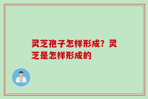 灵芝孢子怎样形成?灵芝是怎样形成的 灵芝孢子怎样形成?灵芝是怎样形成的
