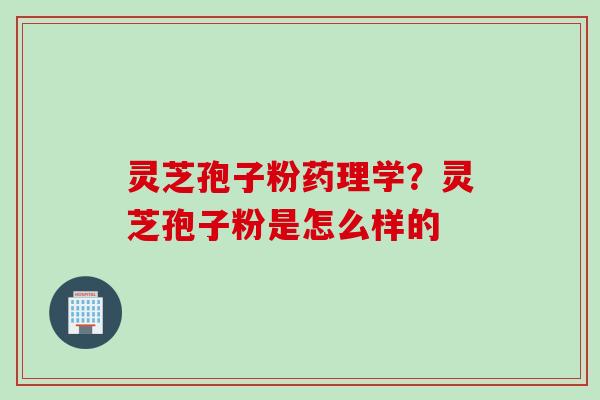 灵芝孢子粉药理学？灵芝孢子粉是怎么样的