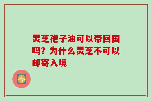 灵芝孢子油可以带回国吗？为什么灵芝不可以邮寄入境