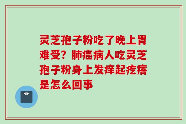灵芝孢子粉吃了晚上胃难受？肺癌病人吃灵芝孢子粉身上发痒起疙瘩是怎么回事