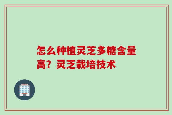 怎么种植灵芝多糖含量高？灵芝栽培技术