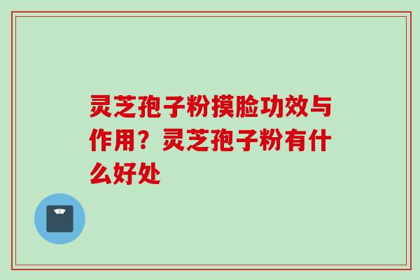 灵芝孢子粉摸脸功效与作用?灵芝孢子粉有什么好处 灵芝孢子粉摸脸功效与作用?灵芝孢子粉有什么好处