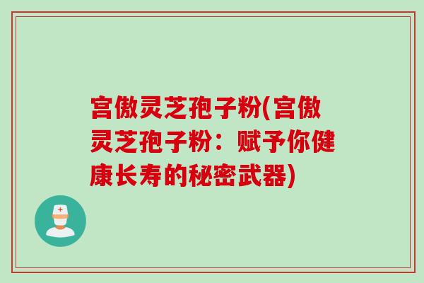 宫傲灵芝孢子粉(宫傲灵芝孢子粉：赋予你健康长寿的秘密武器)