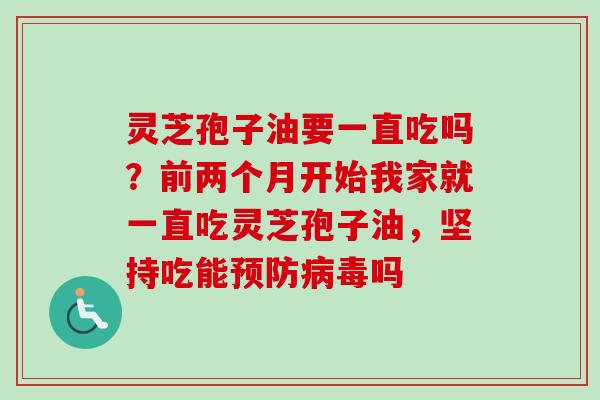 灵芝孢子油要一直吃吗？前两个月开始我家就一直吃灵芝孢子油，坚持吃能预防病毒吗