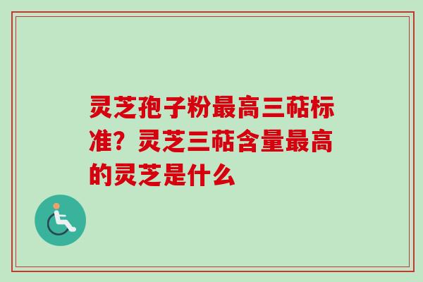 灵芝孢子粉最高三萜标准？灵芝三萜含量最高的灵芝是什么