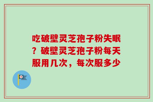 吃破壁灵芝孢子粉？破壁灵芝孢子粉每天服用几次，每次服多少