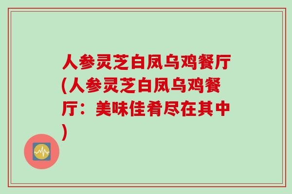 人参灵芝白凤乌鸡餐厅(人参灵芝白凤乌鸡餐厅：美味佳肴尽在其中)