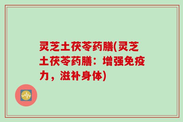 灵芝土茯苓药膳(灵芝土茯苓药膳：增强免疫力，滋补身体)