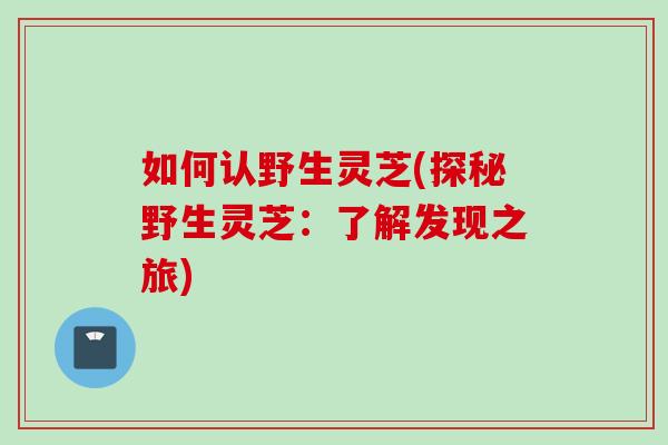 如何认野生灵芝(探秘野生灵芝：了解发现之旅)