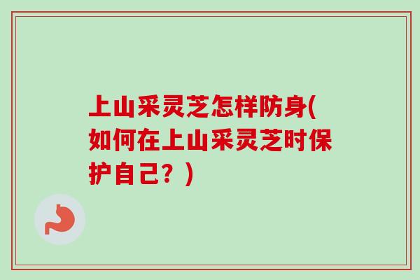 上山采灵芝怎样防身(如何在上山采灵芝时保护自己？)