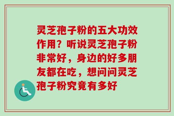 灵芝孢子粉的五大功效作用？听说灵芝孢子粉非常好，身边的好多朋友都在吃，想问问灵芝孢子粉究竟有多好