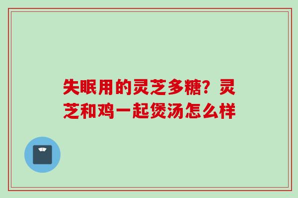 失眠用的灵芝多糖？灵芝和鸡一起煲汤怎么样
