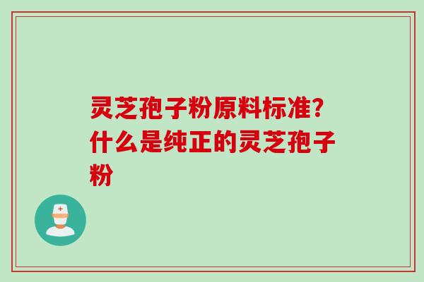 灵芝孢子粉原料标准？什么是纯正的灵芝孢子粉