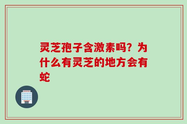灵芝孢子含激素吗？为什么有灵芝的地方会有蛇