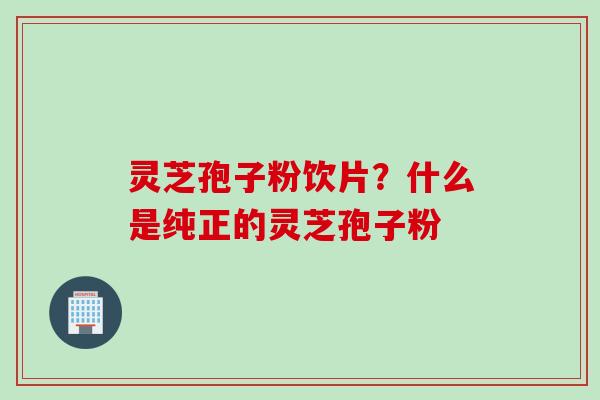 灵芝孢子粉饮片?什么是纯正的灵芝孢子粉 灵芝孢子粉饮片?什么是纯正的灵芝孢子粉