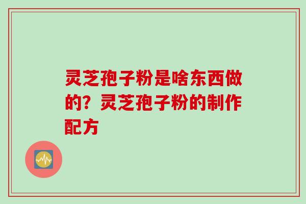 灵芝孢子粉是啥东西做的？灵芝孢子粉的制作配方