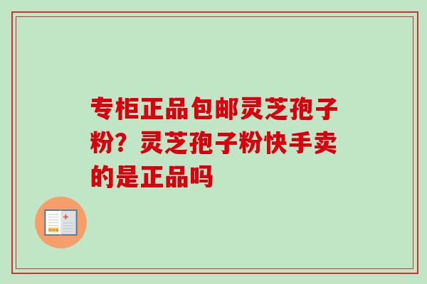 专柜正品包邮灵芝孢子粉？灵芝孢子粉快手卖的是正品吗