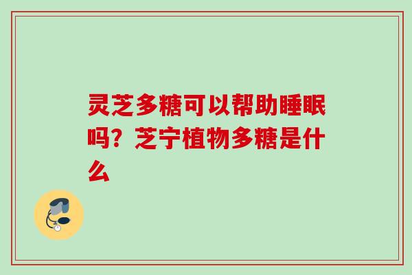 灵芝多糖可以帮助睡眠吗？芝宁植物多糖是什么
