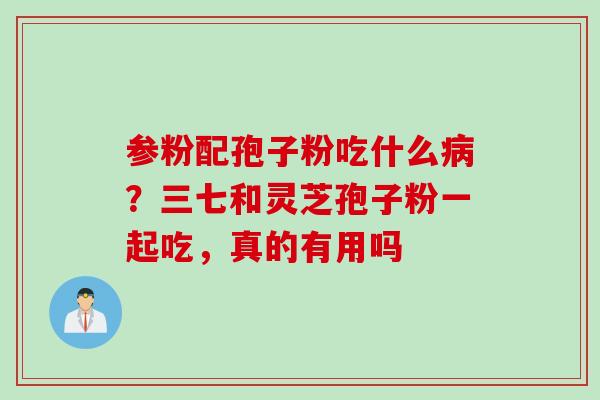 参粉配孢子粉吃什么?三七和灵芝孢子粉一起吃,真的有用吗 参粉配孢子粉吃什么?三七和灵芝孢子粉一起吃,真的有用吗