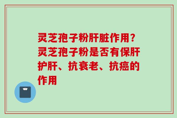 灵芝孢子粉肝脏作用？灵芝孢子粉是否有保肝护肝、抗衰老、抗癌的作用