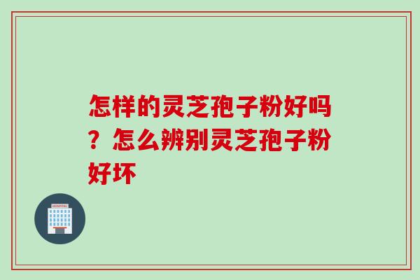 怎样的灵芝孢子粉好吗？怎么辨别灵芝孢子粉好坏