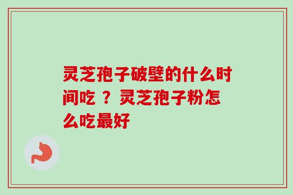 灵芝孢子破壁的什么时间吃 ？灵芝孢子粉怎么吃最好