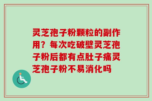 灵芝孢子粉颗粒的副作用?每次吃破壁灵芝孢子粉后都有点肚子痛灵芝孢子粉不易消化吗 灵芝孢子粉颗粒的副作用?每次吃破壁灵芝孢子粉后都有点肚子痛灵芝孢子粉不易消化吗