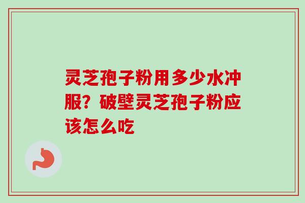 灵芝孢子粉用多少水冲服？破壁灵芝孢子粉应该怎么吃