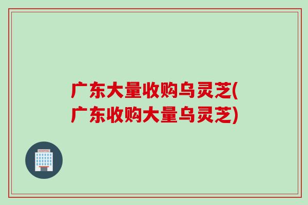 广东大量收购乌灵芝(广东收购大量乌灵芝)