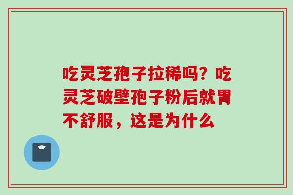 吃灵芝孢子拉稀吗？吃灵芝破壁孢子粉后就胃不舒服，这是为什么
