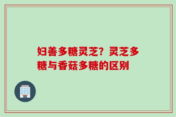 妇善多糖灵芝？灵芝多糖与香菇多糖的区别