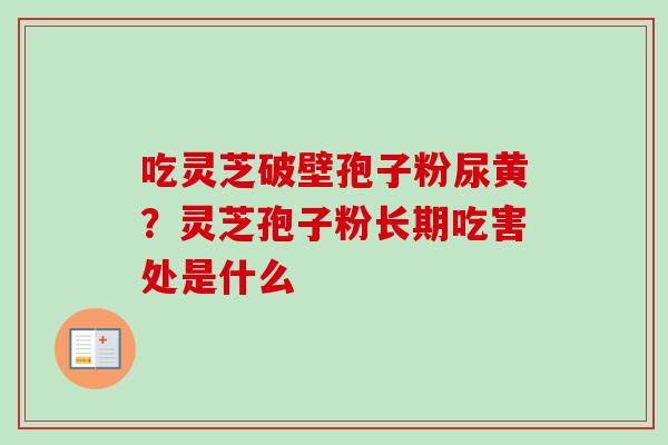 吃灵芝破壁孢子粉尿黄？灵芝孢子粉长期吃害处是什么