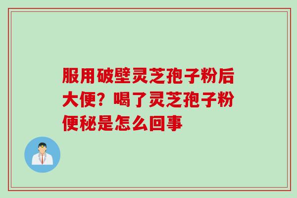服用破壁灵芝孢子粉后大便？喝了灵芝孢子粉便秘是怎么回事