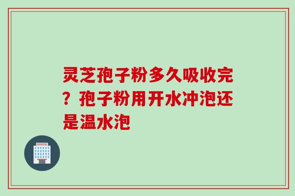 灵芝孢子粉多久吸收完？孢子粉用开水冲泡还是温水泡
