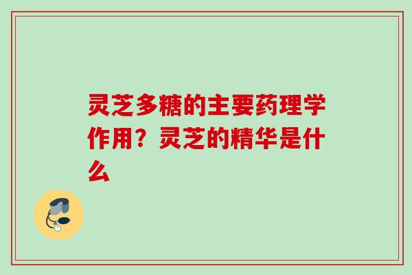 灵芝多糖的主要药理学作用？灵芝的精华是什么