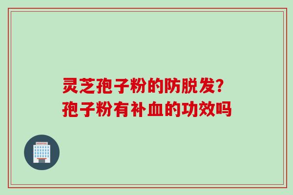 灵芝孢子粉的防脱发？孢子粉有补血的功效吗