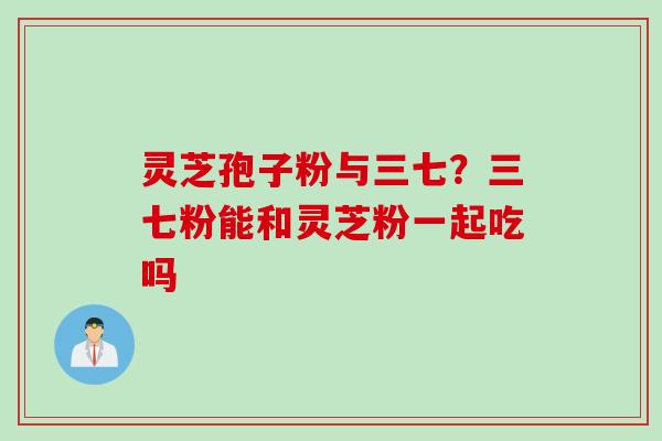 灵芝孢子粉与三七？三七粉能和灵芝粉一起吃吗