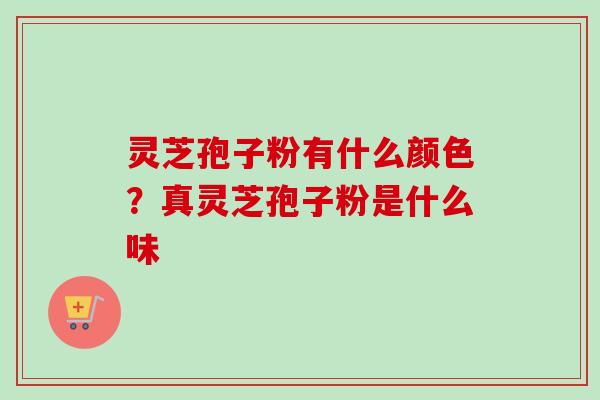 灵芝孢子粉有什么颜色？真灵芝孢子粉是什么味