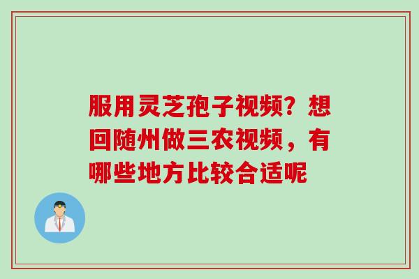 服用灵芝孢子视频？想回随州做三农视频，有哪些地方比较合适呢