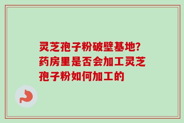 灵芝孢子粉破壁基地？药房里是否会加工灵芝孢子粉如何加工的