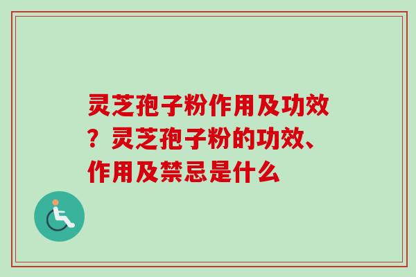 灵芝孢子粉作用及功效？灵芝孢子粉的功效、作用及禁忌是什么