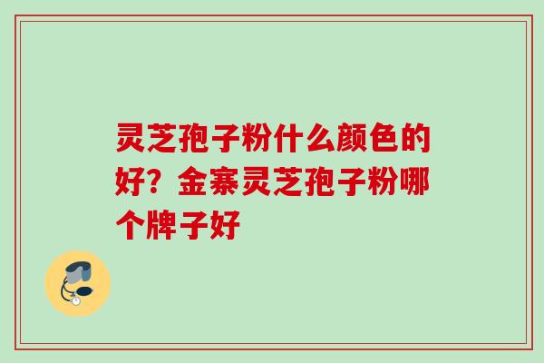 灵芝孢子粉什么颜色的好？金寨灵芝孢子粉哪个牌子好
