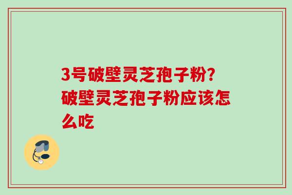 3号破壁灵芝孢子粉？破壁灵芝孢子粉应该怎么吃